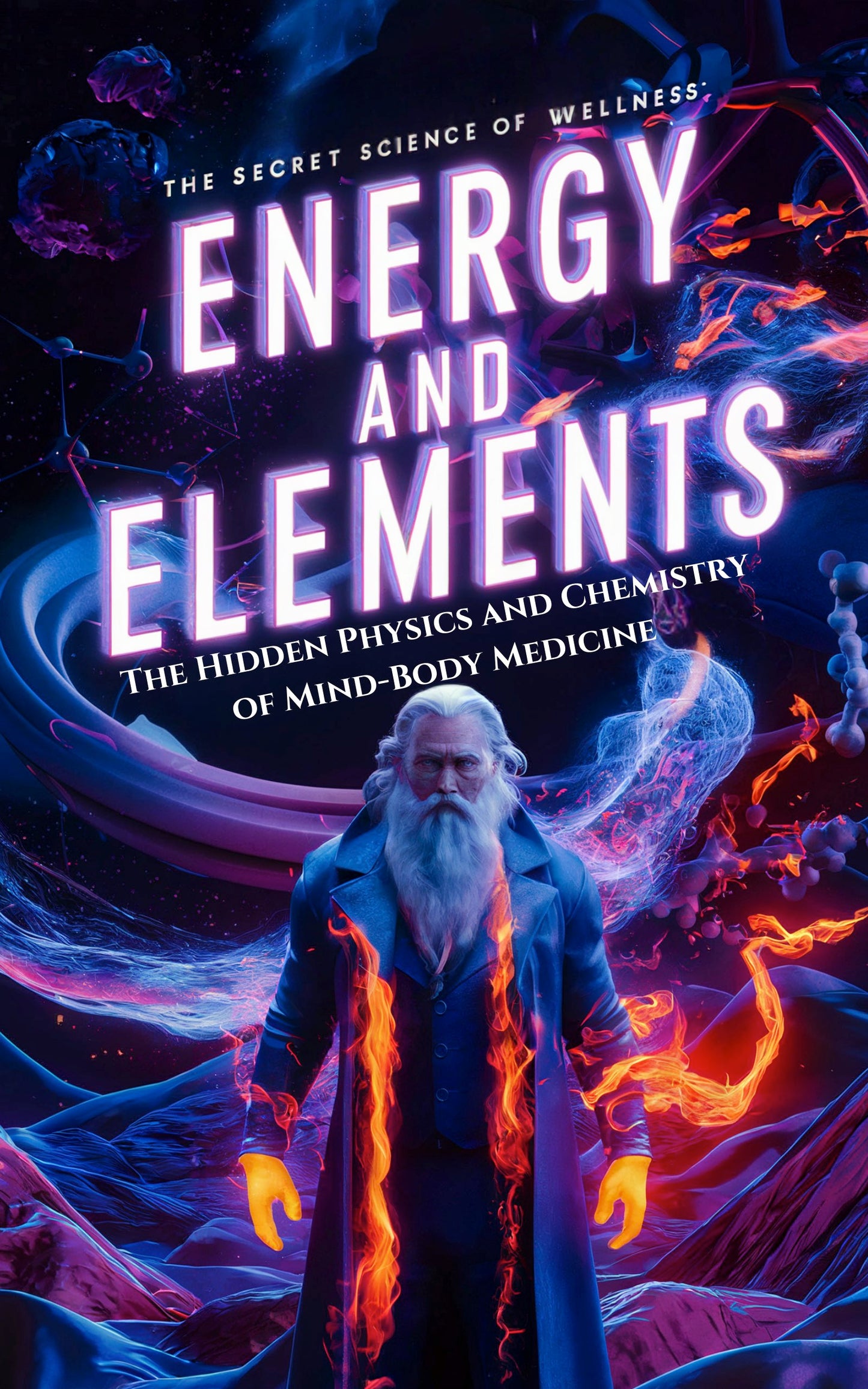 The Secret Science of Wellness: Energy and Elements – The Hidden Physics and Chemistry of Mind-Body Medicine